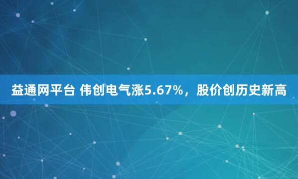 益通网平台 伟创电气涨5.67%，股价创历史新高