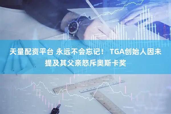 天量配资平台 永远不会忘记！ TGA创始人因未提及其父亲怒斥奥斯卡奖
