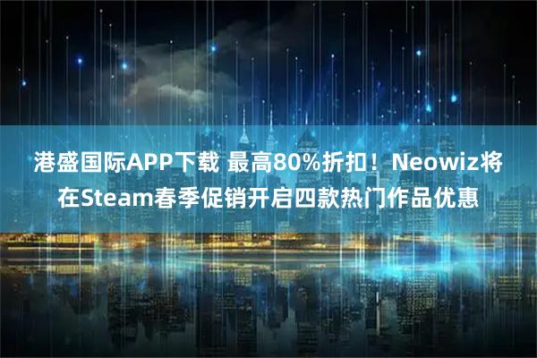 港盛国际APP下载 最高80%折扣！Neowiz将在Steam春季促销开启四款热门作品优惠