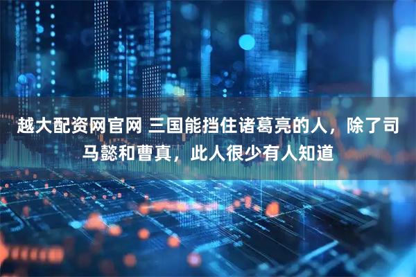 越大配资网官网 三国能挡住诸葛亮的人，除了司马懿和曹真，此人很少有人知道