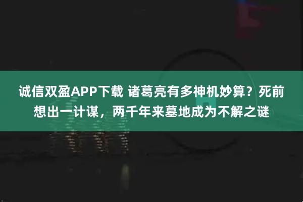 诚信双盈APP下载 诸葛亮有多神机妙算？死前想出一计谋，两千年来墓地成为不解之谜