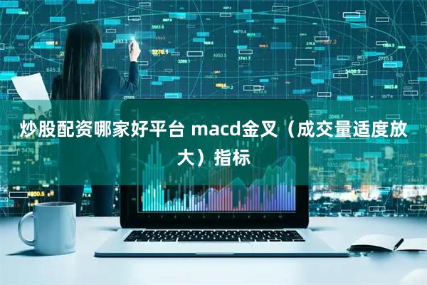 炒股配资哪家好平台 macd金叉（成交量适度放大）指标