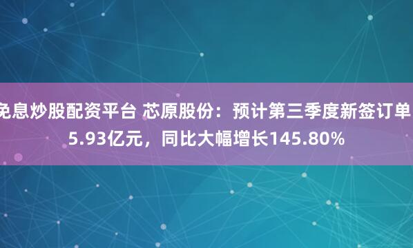 免息炒股配资平台 芯原股份：预计第三季度新签订单15.93亿元，同比大幅增长145.80%