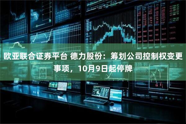 欧亚联合证券平台 德力股份：筹划公司控制权变更事项，10月9日起停牌