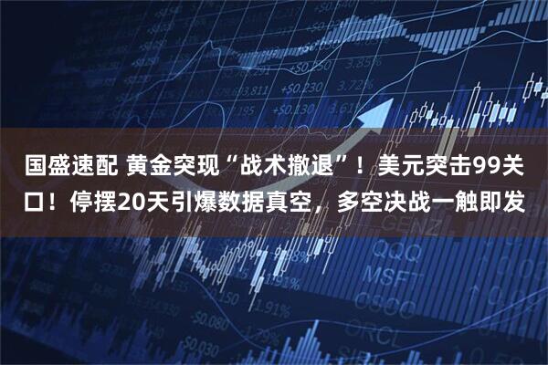 国盛速配 黄金突现“战术撤退”！美元突击99关口！停摆20天引爆数据真空，多空决战一触即发