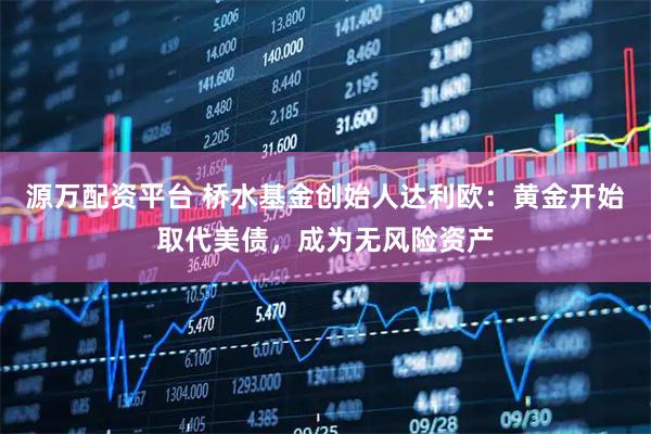 源万配资平台 桥水基金创始人达利欧：黄金开始取代美债，成为无风险资产