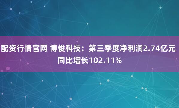 配资行情官网 博俊科技：第三季度净利润2.74亿元 同比增长102.11%