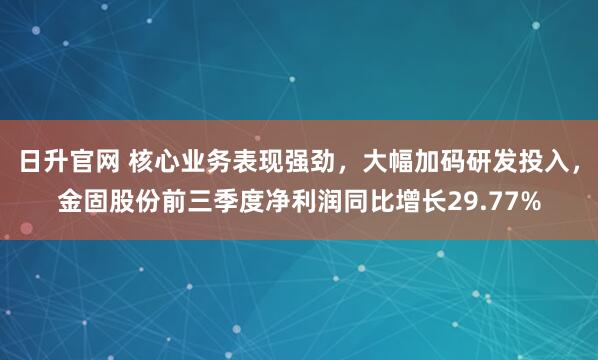 日升官网 核心业务表现强劲，大幅加码研发投入，金固股份前三季度净利润同比增长29.77%