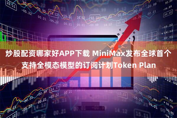 炒股配资哪家好APP下载 MiniMax发布全球首个支持全模态模型的订阅计划Token Plan