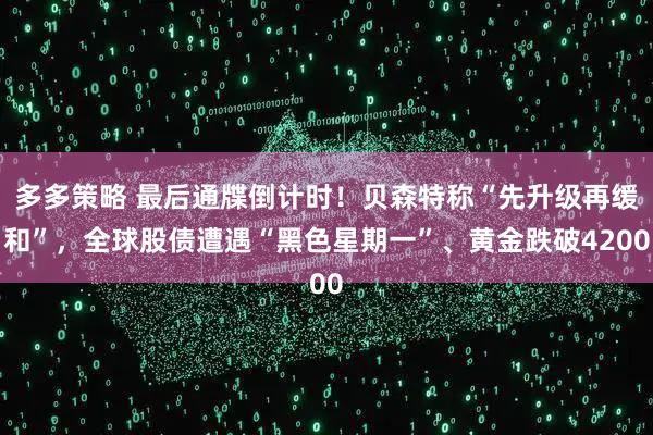 多多策略 最后通牒倒计时！贝森特称“先升级再缓和”，全球股债遭遇“黑色星期一”、黄金跌破4200