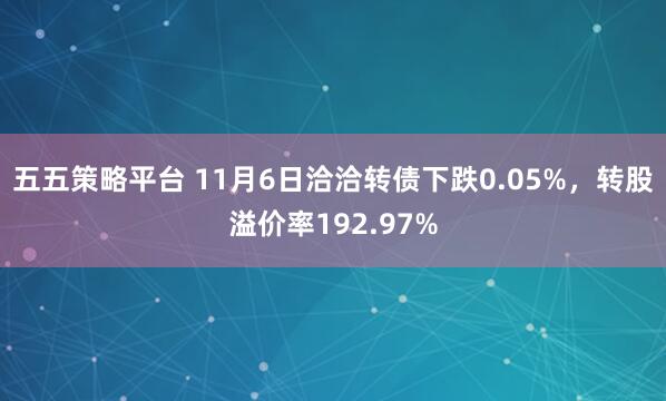 五五策略平台 11月6日洽洽转债下跌0.05%，转股溢价率192.97%