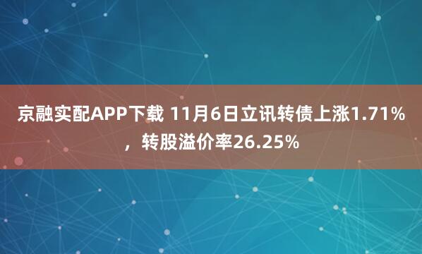 京融实配APP下载 11月6日立讯转债上涨1.71%，转股溢价率26.25%