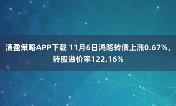 涌盈策略APP下载 11月6日鸿路转债上涨0.67%，转股溢价率122.16%