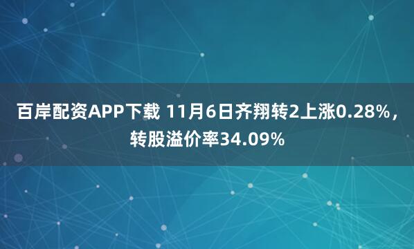 百岸配资APP下载 11月6日齐翔转2上涨0.28%，转股溢价率34.09%