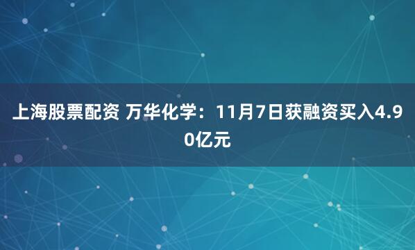 上海股票配资 万华化学：11月7日获融资买入4.90亿元
