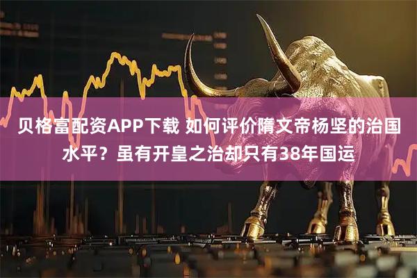 贝格富配资APP下载 如何评价隋文帝杨坚的治国水平?虽有开皇之治却只有38年国运