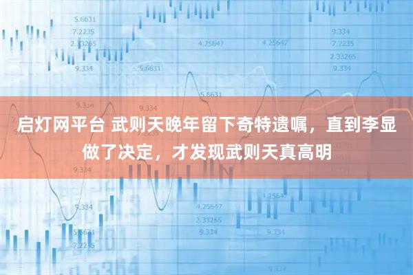 启灯网平台 武则天晚年留下奇特遗嘱,直到李显做了决定,才发现武则天真高明