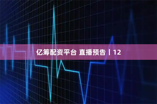 亿筹配资平台 直播预告丨12