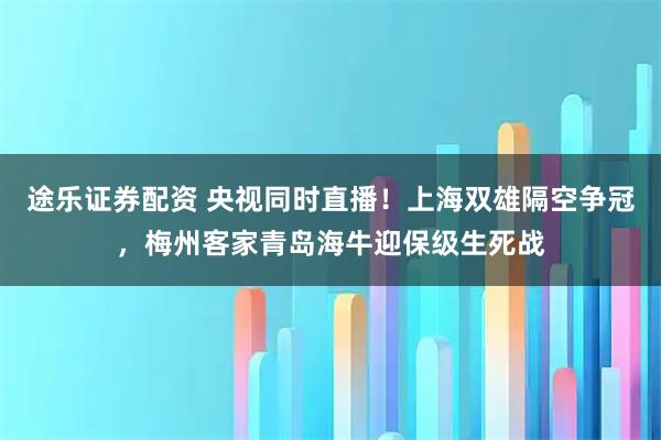 途乐证券配资 央视同时直播！上海双雄隔空争冠，梅州客家青岛海牛迎保级生死战