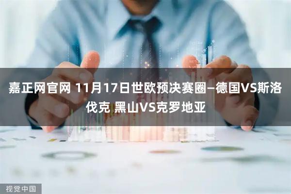 嘉正网官网 11月17日世欧预决赛圈—德国VS斯洛伐克 黑山VS克罗地亚