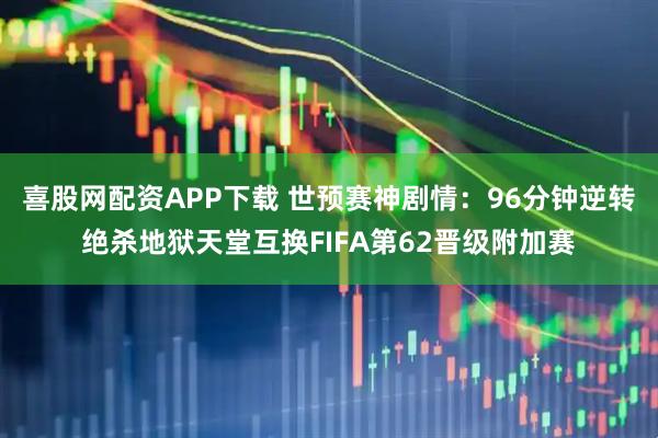 喜股网配资APP下载 世预赛神剧情：96分钟逆转绝杀地狱天堂互换FIFA第62晋级附加赛