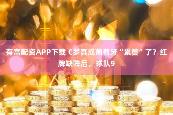 有富配资APP下载 C罗真成葡萄牙“累赘”了？红牌缺阵后，球队9