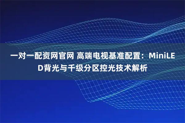 一对一配资网官网 高端电视基准配置:MiniLED背光与千级分区控光技术解析
