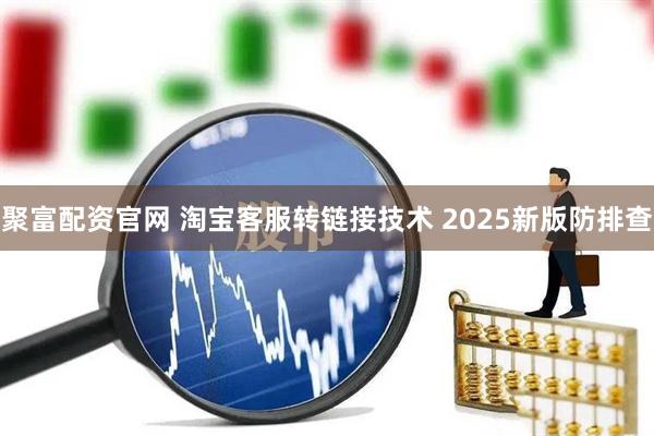 聚富配资官网 淘宝客服转链接技术 2025新版防排查