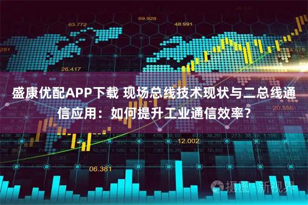 盛康优配APP下载 现场总线技术现状与二总线通信应用：如何提升工业通信效率？