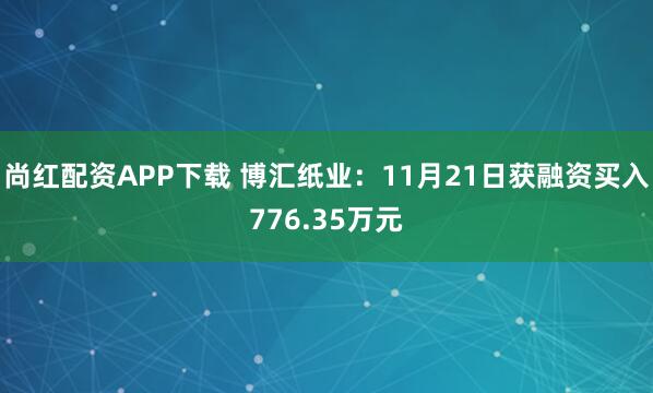 尚红配资APP下载 博汇纸业:11月21日获融资买入776.35万元
