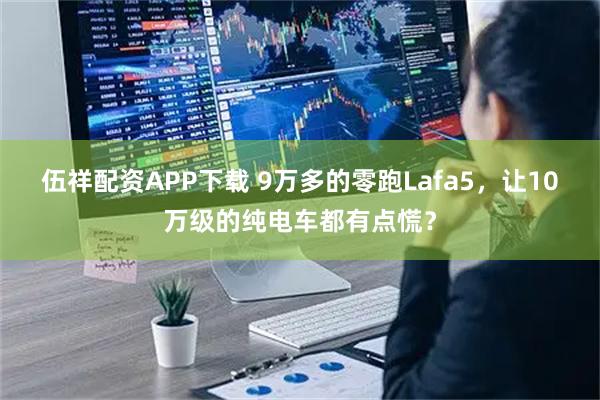 伍祥配资APP下载 9万多的零跑Lafa5，让10万级的纯电车都有点慌？