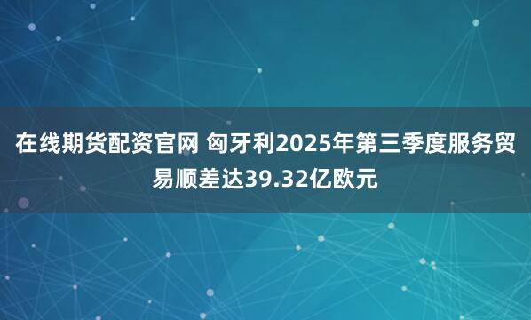 在线期货配资官网 匈牙利2025年第三季度服务贸易顺差达39.32亿欧元