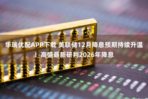 华瑞优配APP下载 美联储12月降息预期持续升温！高盛最新研判2026年降息