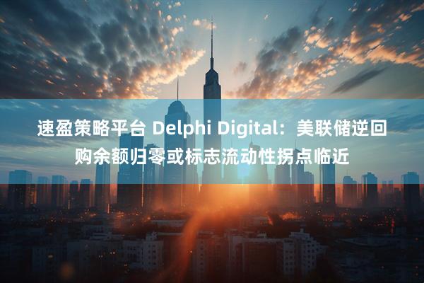 速盈策略平台 Delphi Digital：美联储逆回购余额归零或标志流动性拐点临近