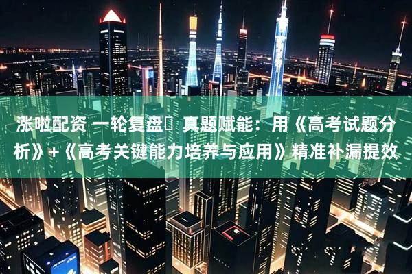 涨啦配资 一轮复盘・真题赋能:用《高考试题分析》+《高考关键能力培养与应用》精准补漏提效