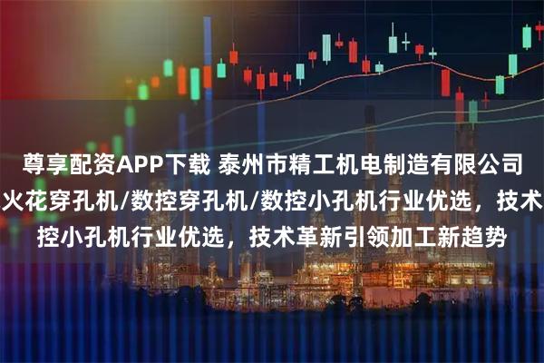尊享配资APP下载 泰州市精工机电制造有限公司：小孔机/穿孔机/电火花穿孔机/数控穿孔机/数控小孔机行业优选，技术革新引领加工新趋势