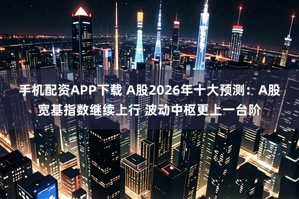 手机配资APP下载 A股2026年十大预测：A股宽基指数继续上行 波动中枢更上一台阶