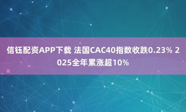 信钰配资APP下载 法国CAC40指数收跌0.23% 2025全年累涨超10%