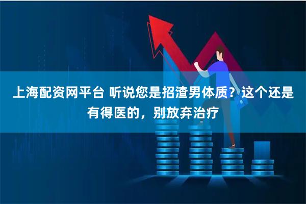 上海配资网平台 听说您是招渣男体质？这个还是有得医的，别放弃治疗