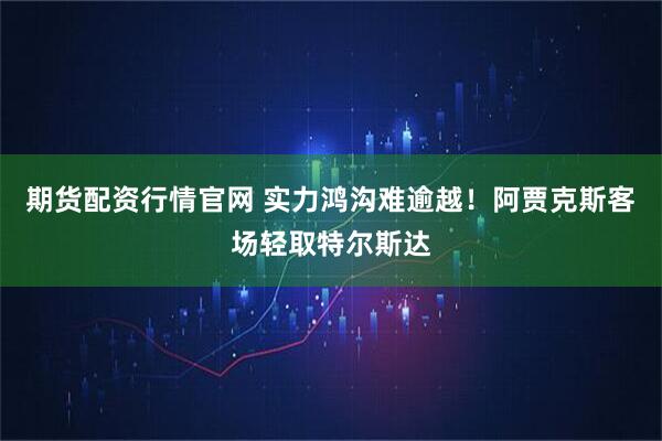 期货配资行情官网 实力鸿沟难逾越！阿贾克斯客场轻取特尔斯达