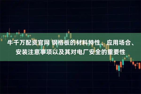 牛千万配资官网 钢格板的材料特性、应用场合、安装注意事项以及其对电厂安全的重要性