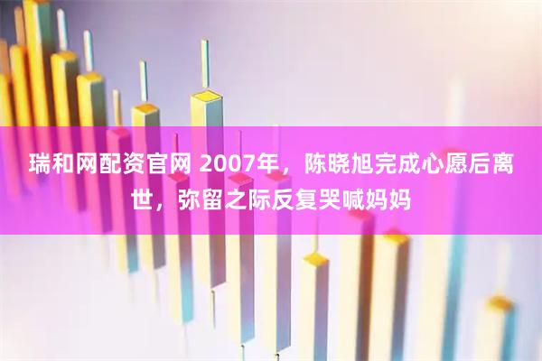 瑞和网配资官网 2007年，陈晓旭完成心愿后离世，弥留之际反复哭喊妈妈