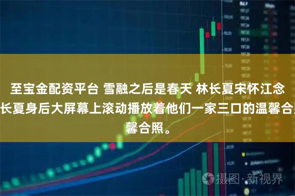 至宝金配资平台 雪融之后是春天 林长夏宋怀江念 林长夏身后大屏幕上滚动播放着他们一家三口的温馨合照。