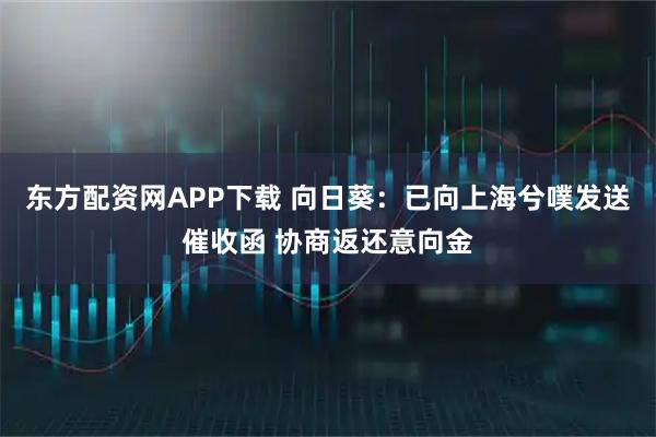 东方配资网APP下载 向日葵：已向上海兮噗发送催收函 协商返还意向金