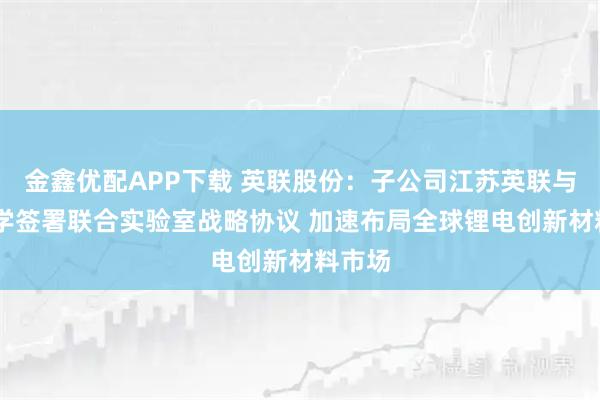 金鑫优配APP下载 英联股份：子公司江苏英联与LG化学签署联合实验室战略协议 加速布局全球锂电创新材料市场