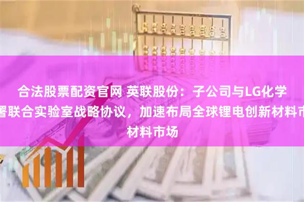 合法股票配资官网 英联股份：子公司与LG化学签署联合实验室战略协议，加速布局全球锂电创新材料市场