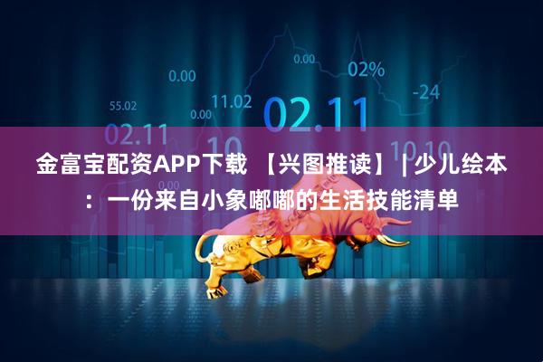金富宝配资APP下载 【兴图推读】 | 少儿绘本：一份来自小象嘟嘟的生活技能清单