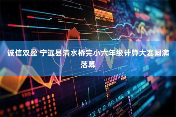 诚信双盈 宁远县清水桥完小六年级计算大赛圆满落幕