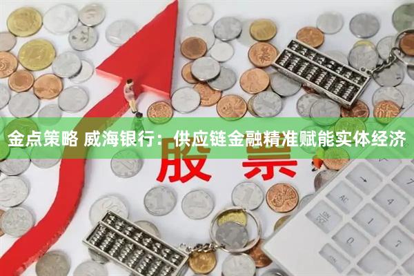 金点策略 威海银行：供应链金融精准赋能实体经济