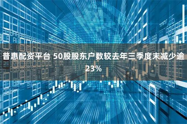 普惠配资平台 50股股东户数较去年三季度末减少逾23%
